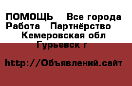 ПОМОЩЬ  - Все города Работа » Партнёрство   . Кемеровская обл.,Гурьевск г.